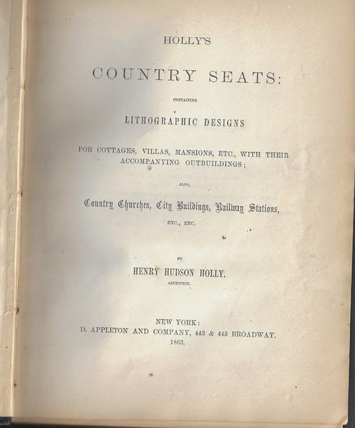 HOLLY'S COUNTRY SEATS. (title page) HOLLY'S COUNTRY SEATS: CONTAINING LITHOGRAPHIC DESIGNS FOR COTTAGES, VILLAS, MANSIONS, ETC., WITH THEIR ACCOMPANYING OUTBUILDINGS; ALSO COUNTRY CHURCHES, CITY BUILDINGS, RAILWAY STATIONS, ETC. ETC