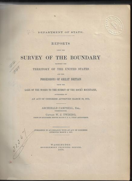 REPORTS UPON THE SURVEY OF THE BOUNDARY BETWEEN THE TERRITORY OF THE UNITED STATES AND THE POSSESSIONS OF GREAT BRITAIN FROM THE LAKE OF THE WOODS TO THE SUMMIT OF THE ROCKY MOUNTAINS, AS AUTHORIZED BY AN ACT OF CONGRESS APPROVED MARCH 19, 1872.