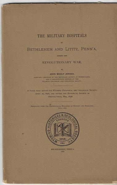 THE MILITARY HOSPITALS AT BETHLEHEM AND LITITZ, PENN’A DURING THE REVOLUTIONARY WAR.   A PAPER READ BEFORE THE WYOMING HISTORICAL AND GEOLOGICAL SOCIETY, APRIL 10, 1896, AND BEFORE THE HISTORICAL SOCIETY OF PENNSYLVANIA, MAY, 1896