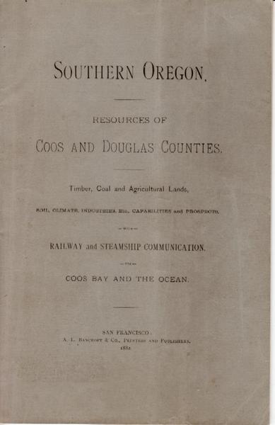 Southern Oregon. Resources Of Coos And Douglas Counties, Timber, Coal And Agricultural Lands, Climate; Industries, Etc. Capabilities And Prospects, With Railway And Steamship Communication, Via Coos Bay And The Ocean